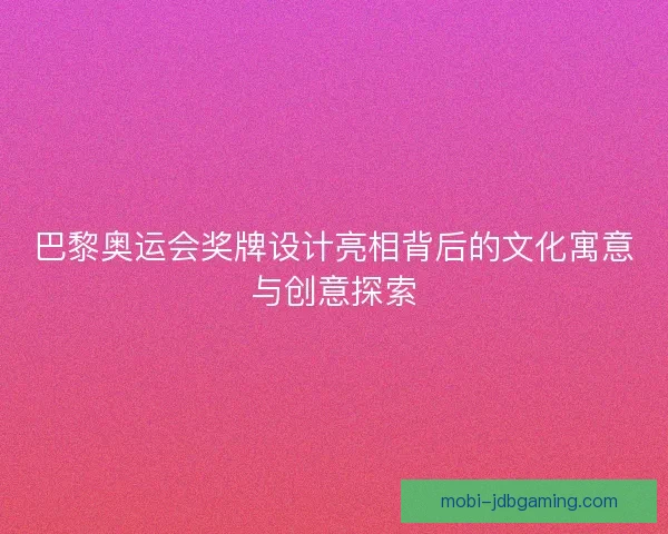 巴黎奥运会奖牌设计亮相背后的文化寓意与创意探索