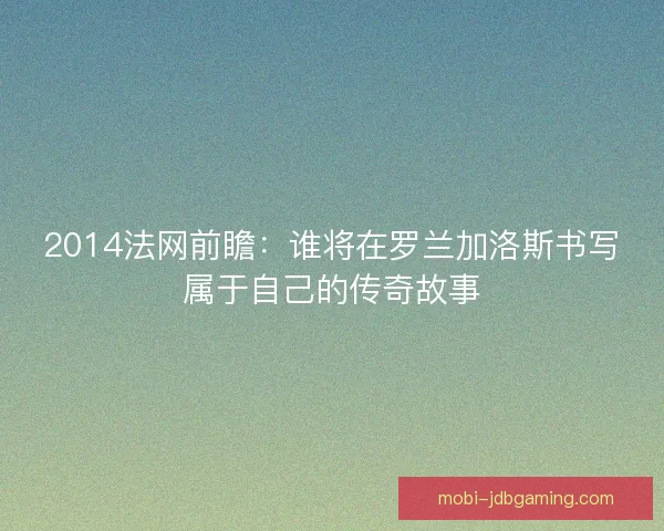 2014法网前瞻：谁将在罗兰加洛斯书写属于自己的传奇故事