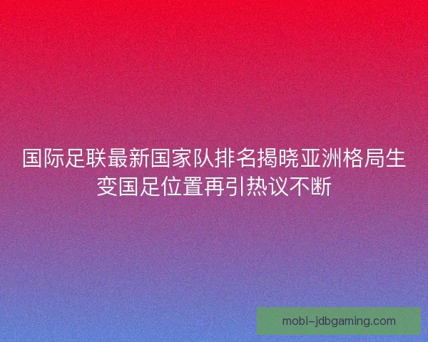 国际足联最新国家队排名揭晓亚洲格局生变国足位置再引热议不断