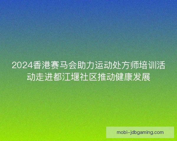 2024香港赛马会助力运动处方师培训活动走进都江堰社区推动健康发展