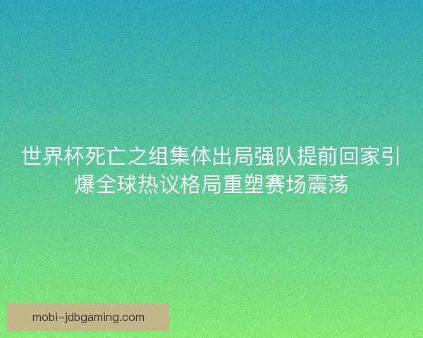 世界杯死亡之组集体出局强队提前回家引爆全球热议格局重塑赛场震荡